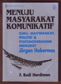 Menuju masyarakat komunikatif : Ilmu, masyarakat, politik & postmodernisme menurut Jurgen Habermas