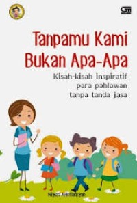 Tanpamu kami bukan apa-apa : Kisah-kisah inspiratif para pahlawan tanpa tanda jasa