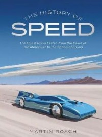 The History of Speed : The Quest to go faster, from the Dawn of The Motor Car to the Speed of Sound