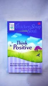 Chicken soup for the soul : Think positive 101 Kisah inspiatif tentang mnsyukuri karunia dan bersikap positif = Chicken soup for the soul : Think Positive 101 Inspirational stories abaout counting your blessings and haing a positive attitude